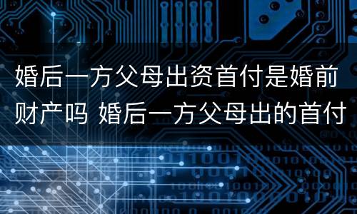 婚后一方父母出资首付是婚前财产吗 婚后一方父母出的首付