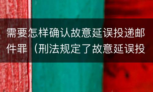 需要怎样确认故意延误投递邮件罪（刑法规定了故意延误投递邮件罪）