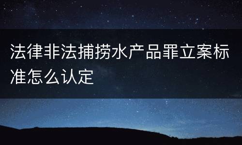 法律非法捕捞水产品罪立案标准怎么认定