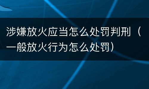 涉嫌放火应当怎么处罚判刑（一般放火行为怎么处罚）