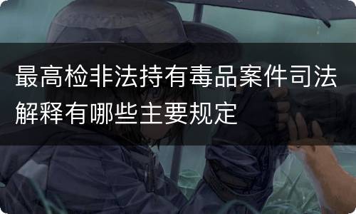 最高检非法持有毒品案件司法解释有哪些主要规定