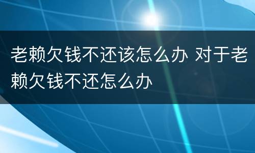 老赖欠钱不还该怎么办 对于老赖欠钱不还怎么办