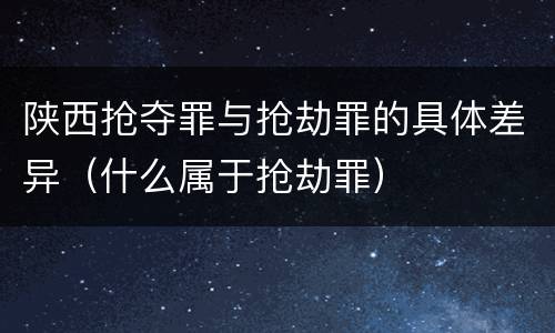 陕西抢夺罪与抢劫罪的具体差异（什么属于抢劫罪）