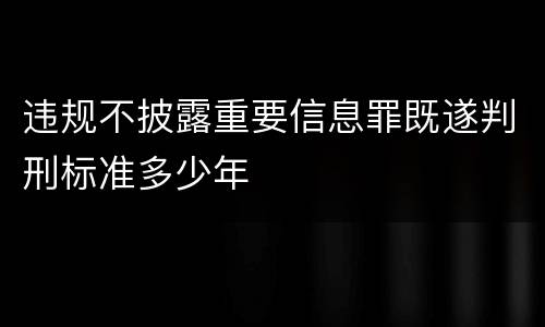 违规不披露重要信息罪既遂判刑标准多少年