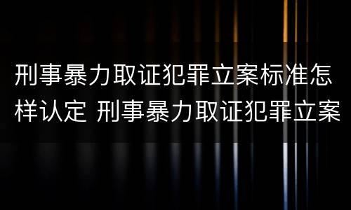 刑事暴力取证犯罪立案标准怎样认定 刑事暴力取证犯罪立案标准怎样认定的