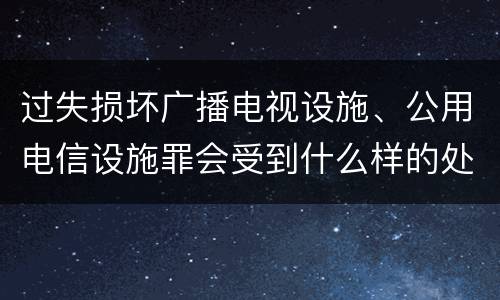 过失损坏广播电视设施、公用电信设施罪会受到什么样的处罚