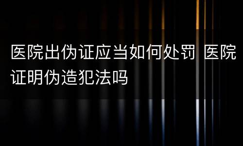 医院出伪证应当如何处罚 医院证明伪造犯法吗