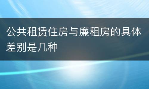 公共租赁住房与廉租房的具体差别是几种
