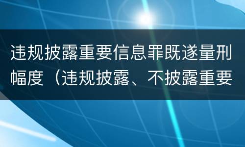 违规披露重要信息罪既遂量刑幅度（违规披露、不披露重要信息罪追诉标准）