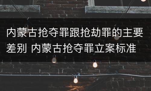 内蒙古抢夺罪跟抢劫罪的主要差别 内蒙古抢夺罪立案标准