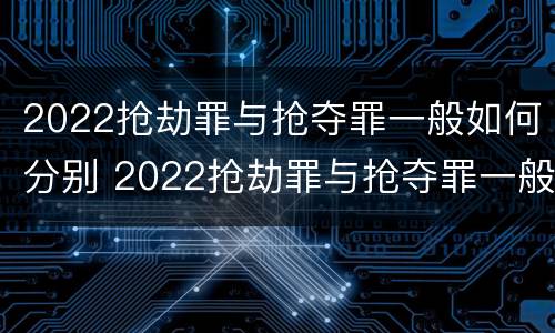 2022抢劫罪与抢夺罪一般如何分别 2022抢劫罪与抢夺罪一般如何分别判刑