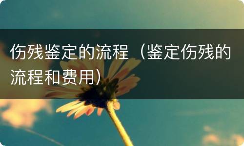 伤残鉴定的流程（鉴定伤残的流程和费用）