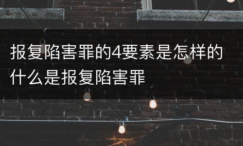 报复陷害罪的4要素是怎样的 什么是报复陷害罪
