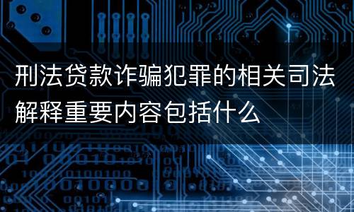刑法贷款诈骗犯罪的相关司法解释重要内容包括什么