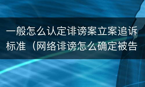 一般怎么认定诽谤案立案追诉标准（网络诽谤怎么确定被告）