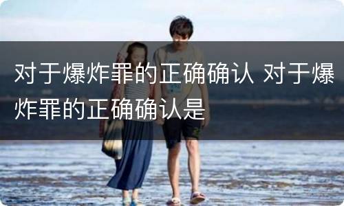对于爆炸罪的正确确认 对于爆炸罪的正确确认是