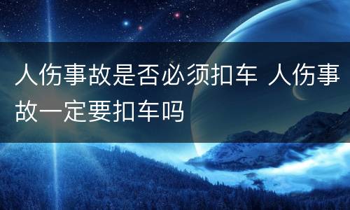 人伤事故是否必须扣车 人伤事故一定要扣车吗