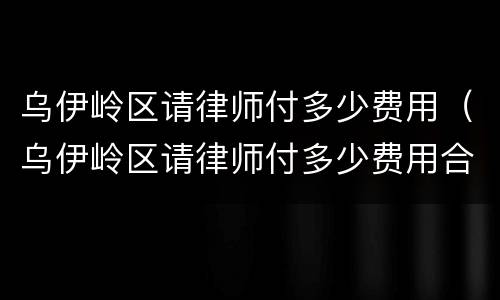 乌伊岭区请律师付多少费用（乌伊岭区请律师付多少费用合适）