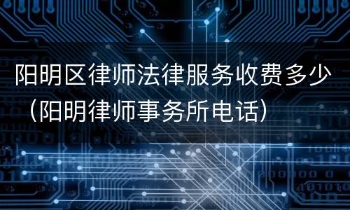 阳明区律师法律服务收费多少（阳明律师事务所电话）