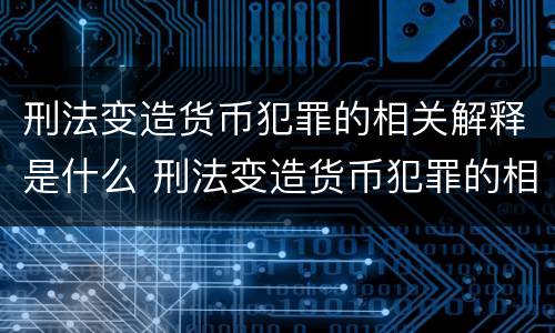 刑法变造货币犯罪的相关解释是什么 刑法变造货币犯罪的相关解释是什么