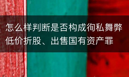 怎么样判断是否构成徇私舞弊低价折股、出售国有资产罪