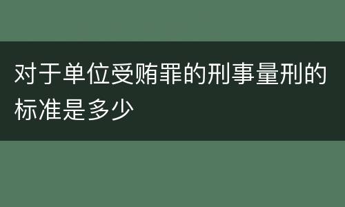 对于单位受贿罪的刑事量刑的标准是多少