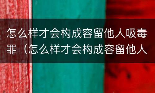 怎么样才会构成容留他人吸毒罪（怎么样才会构成容留他人吸毒罪行为）