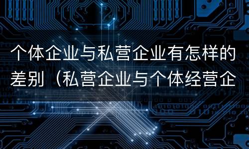 个体企业与私营企业有怎样的差别（私营企业与个体经营企业的区别）