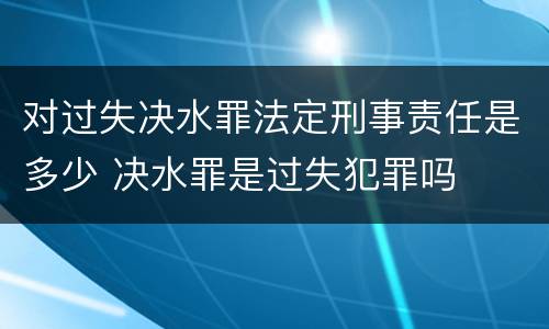 对过失决水罪法定刑事责任是多少 决水罪是过失犯罪吗