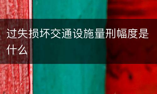 过失损坏交通设施量刑幅度是什么