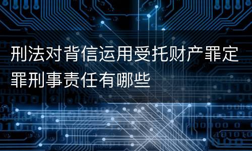 刑法对背信运用受托财产罪定罪刑事责任有哪些