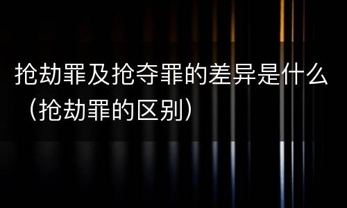 抢劫罪及抢夺罪的差异是什么（抢劫罪的区别）