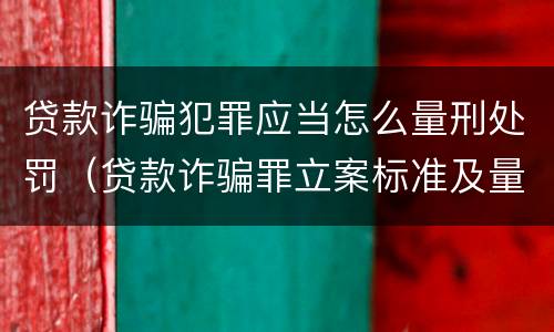 贷款诈骗犯罪应当怎么量刑处罚（贷款诈骗罪立案标准及量刑）