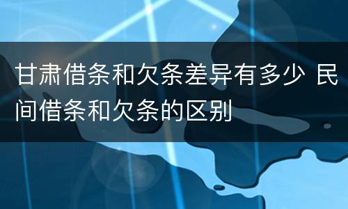 甘肃借条和欠条差异有多少 民间借条和欠条的区别