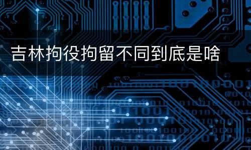 吉林拘役拘留不同到底是啥