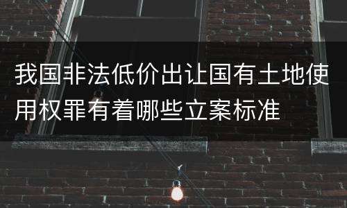 我国非法低价出让国有土地使用权罪有着哪些立案标准