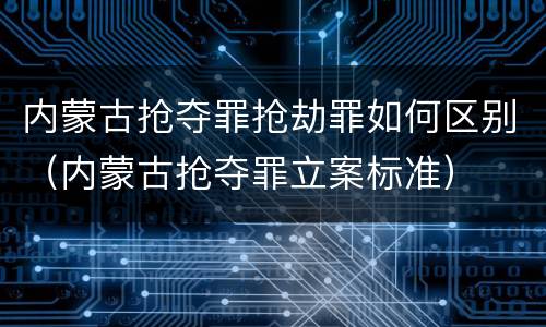 内蒙古抢夺罪抢劫罪如何区别（内蒙古抢夺罪立案标准）