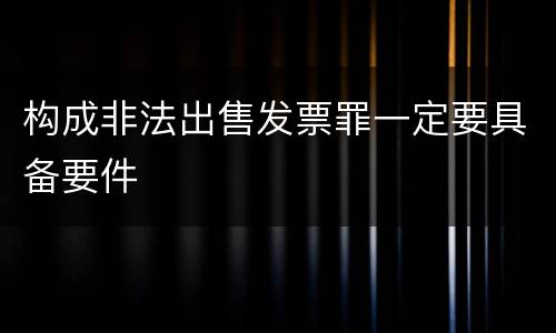 构成非法出售发票罪一定要具备要件