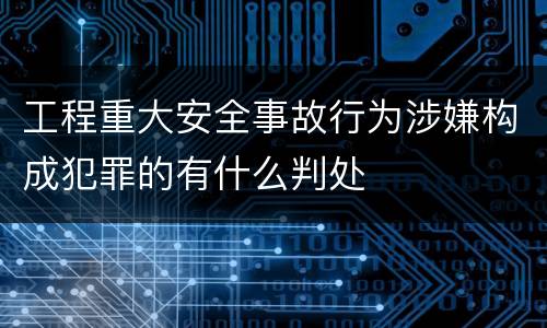 工程重大安全事故行为涉嫌构成犯罪的有什么判处