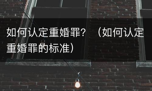 如何认定重婚罪？（如何认定重婚罪的标准）