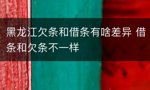 黑龙江欠条和借条有啥差异 借条和欠条不一样