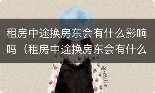 租房中途换房东会有什么影响吗（租房中途换房东会有什么影响吗）