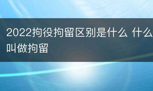 2022拘役拘留区别是什么 什么叫做拘留