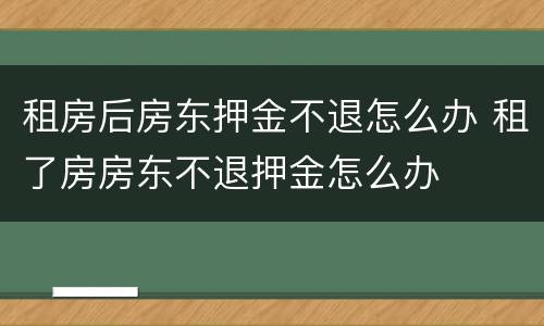 租房后房东押金不退怎么办 租了房房东不退押金怎么办