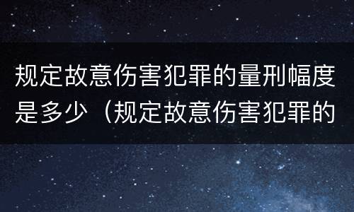 规定故意伤害犯罪的量刑幅度是多少（规定故意伤害犯罪的量刑幅度是多少年）