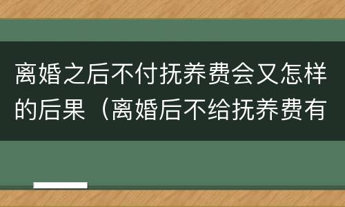 离婚之后不付抚养费会又怎样的后果（离婚后不给抚养费有什么后果）