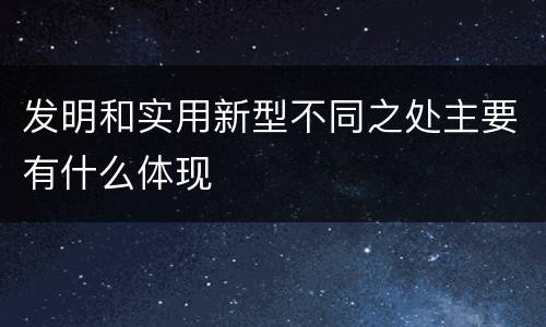 发明和实用新型不同之处主要有什么体现