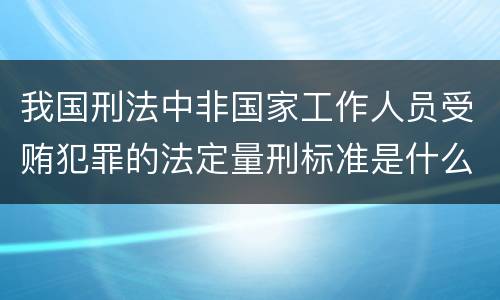 我国刑法中非国家工作人员受贿犯罪的法定量刑标准是什么