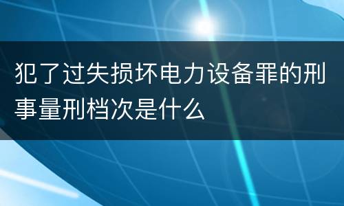 犯了过失损坏电力设备罪的刑事量刑档次是什么
