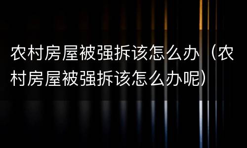农村房屋被强拆该怎么办（农村房屋被强拆该怎么办呢）